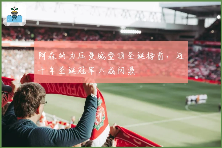 阿森纳力压曼城登顶圣诞榜首，近十年圣诞冠军六成问鼎