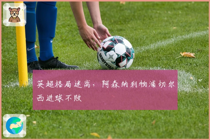 英超格局迷离，阿森纳利物浦切尔西进球不败