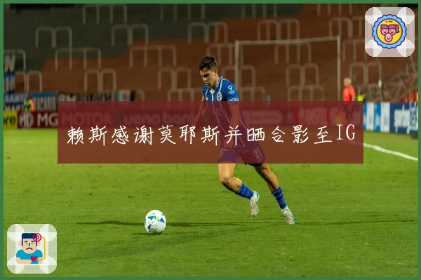 赖斯感谢莫耶斯并晒合影至IG