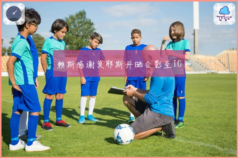 赖斯感谢莫耶斯并晒合影至IG