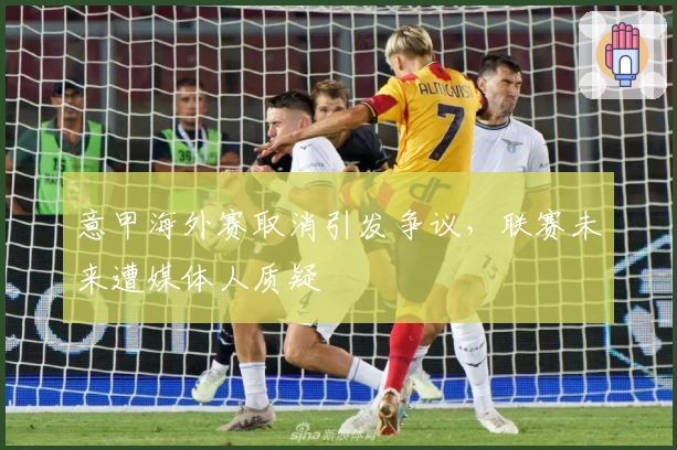 意甲海外赛取消引发争议，联赛未来遭媒体人质疑