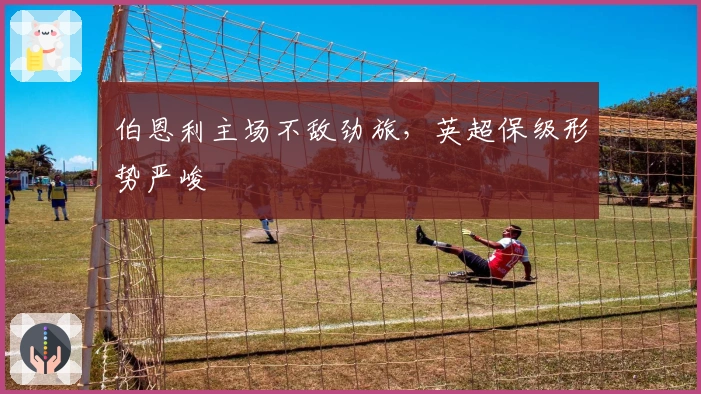 伯恩利主场不敌劲旅,英超保级形势严峻