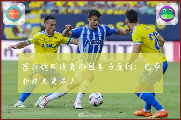 塞拉德斯透露加盟皇马原因：巴萨拒绝免费放人