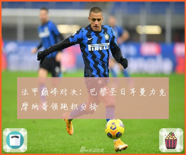 法甲巅峰对决：巴黎圣日耳曼力克摩纳哥领跑积分榜