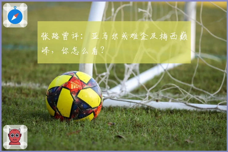 张路曾评:亚马尔或难企及梅西巅峰,你怎么看?