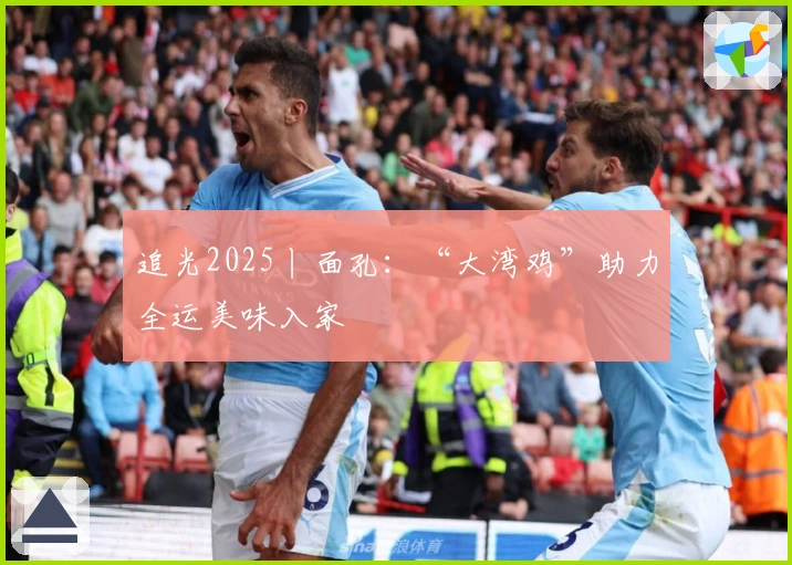 追光2025丨面孔：“大湾鸡”助力全运美味入家
