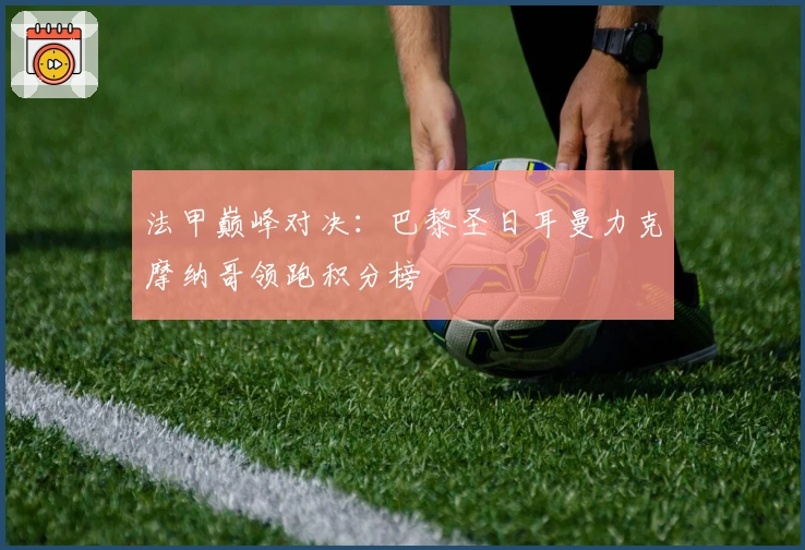 法甲巅峰对决：巴黎圣日耳曼力克摩纳哥领跑积分榜
