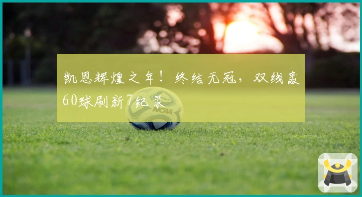 凯恩辉煌之年！终结无冠，双线轰60球刷新7纪录