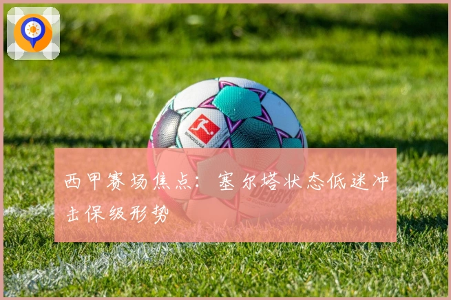 西甲赛场焦点：塞尔塔状态低迷冲击保级形势