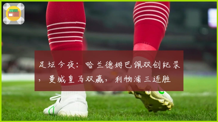 足坛今夜：哈兰德姆巴佩双创纪录，曼城皇马双赢，利物浦三连胜