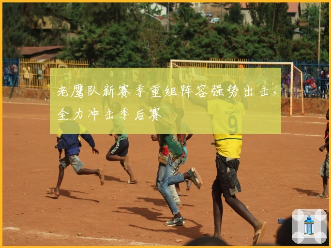 老鹰队新赛季重组阵容强势出击,全力冲击季后赛