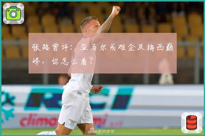 张路曾评：亚马尔或难企及梅西巅峰，你怎么看？