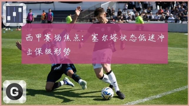 西甲赛场焦点：塞尔塔状态低迷冲击保级形势