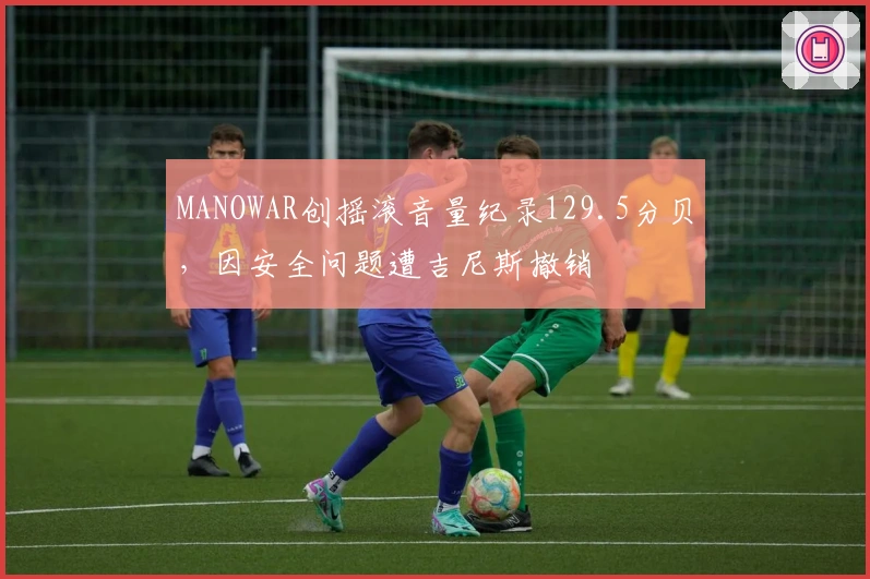 MANOWAR创摇滚音量纪录129.5分贝，因安全问题遭吉尼斯撤销