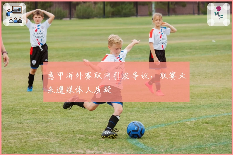 意甲海外赛取消引发争议，联赛未来遭媒体人质疑