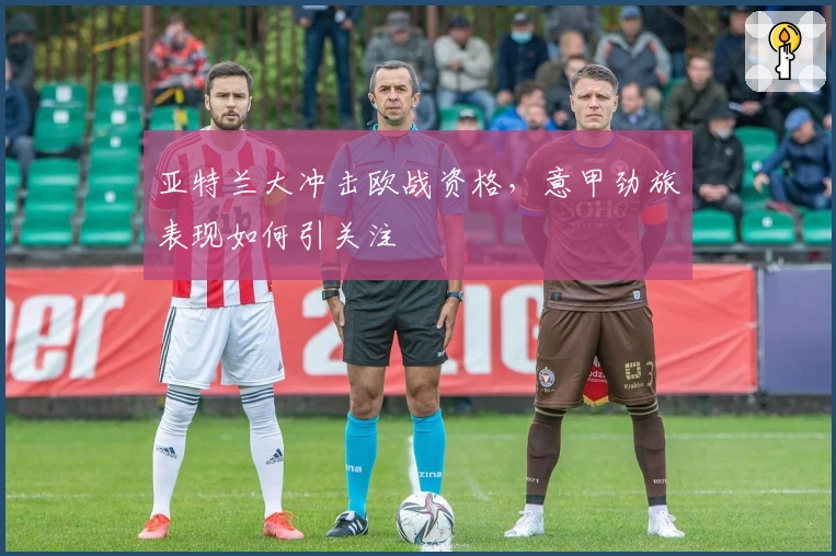 亚特兰大冲击欧战资格，意甲劲旅表现如何引关注